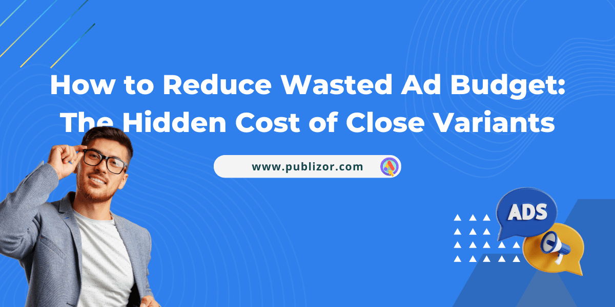 reduce-wasted-ad-spend-close-variants-publizor